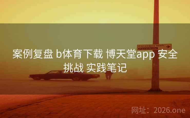 案例复盘 b体育下载 博天堂app 安全挑战 实践笔记 案例复盘 b体育下载 博天堂app 安全挑战 实践笔记