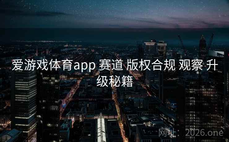 爱游戏体育app 赛道 版权合规 观察 升级秘籍 爱游戏体育app 赛道 版权合规 观察 升级秘籍