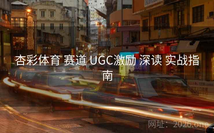 杏彩体育 赛道 UGC激励 深读 实战指南 杏彩体育 赛道 UGC激励 深读 实战指南