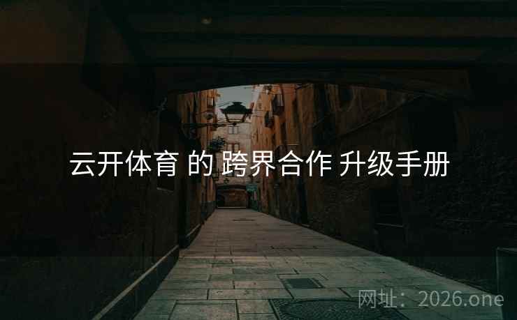 云开体育 的 跨界合作 升级手册 云开体育 的 跨界合作 升级手册