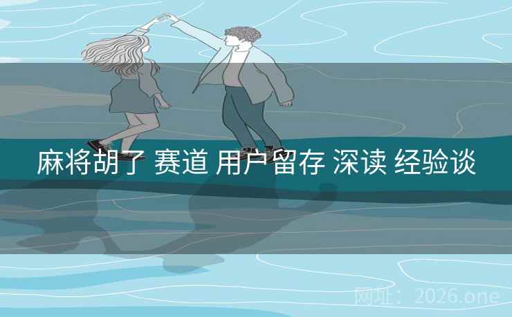 麻将胡了 赛道 用户留存 深读 经验谈 麻将胡了 赛道 用户留存 深读 经验谈