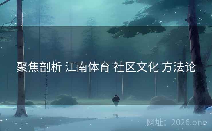 聚焦剖析 江南体育 社区文化 方法论